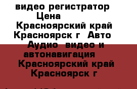 видео регистратор › Цена ­ 3 499 - Красноярский край, Красноярск г. Авто » Аудио, видео и автонавигация   . Красноярский край,Красноярск г.